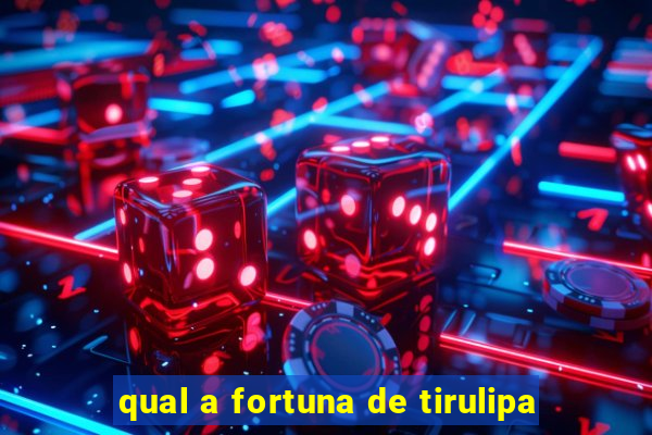 qual a fortuna de tirulipa