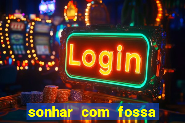 sonhar com fossa de fezes cheia