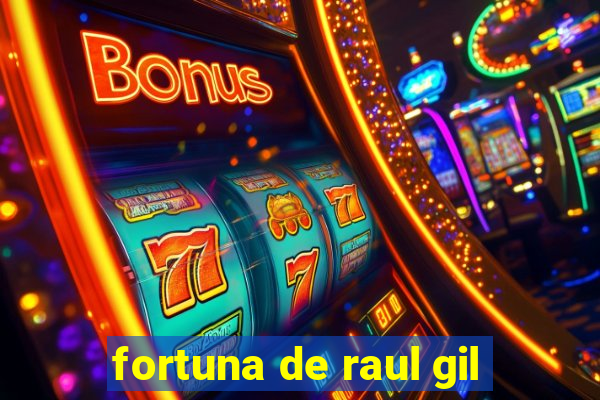 fortuna de raul gil