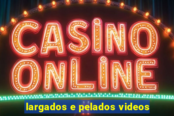 largados e pelados videos