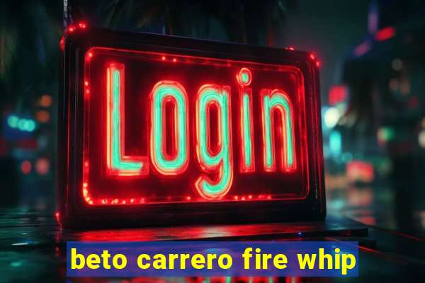 beto carrero fire whip