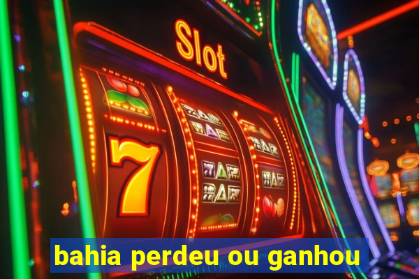 bahia perdeu ou ganhou