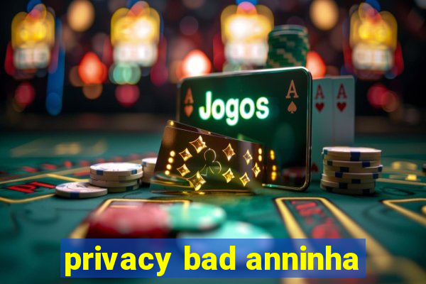privacy bad anninha