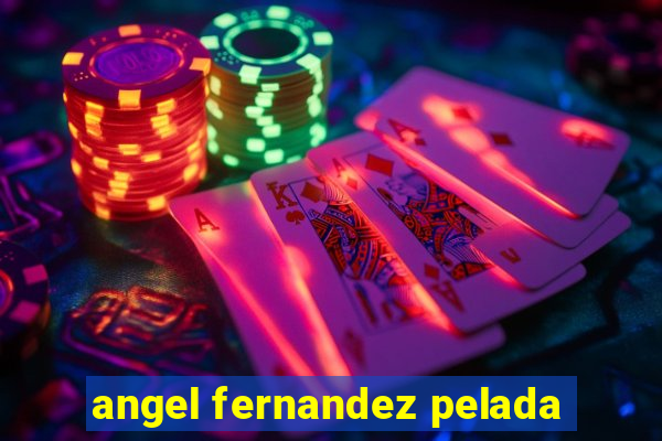 angel fernandez pelada