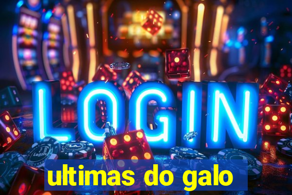 ultimas do galo