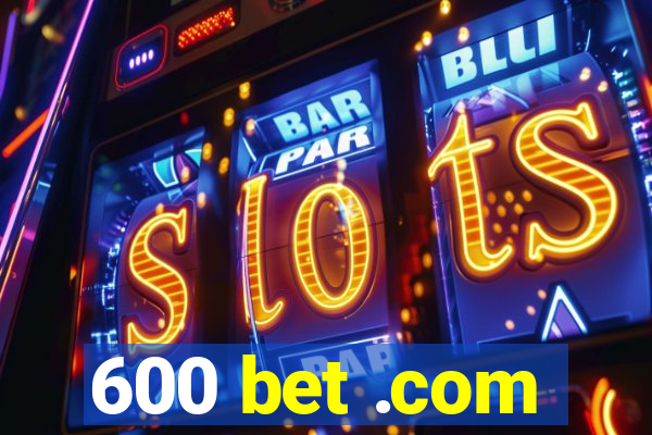 600 bet .com