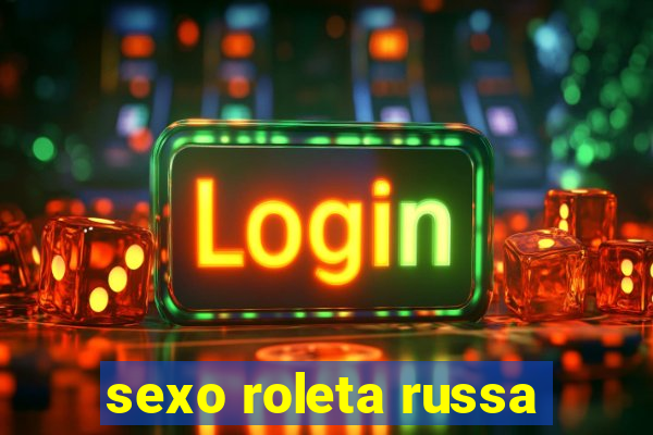sexo roleta russa