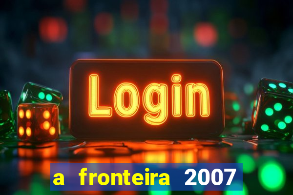 a fronteira 2007 filme completo dublado