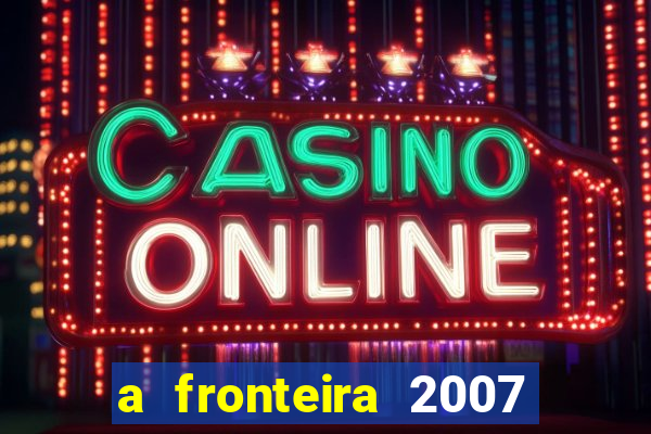 a fronteira 2007 filme completo dublado
