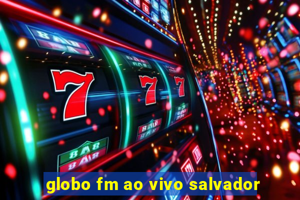 globo fm ao vivo salvador