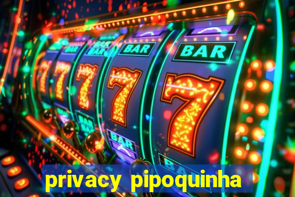privacy pipoquinha