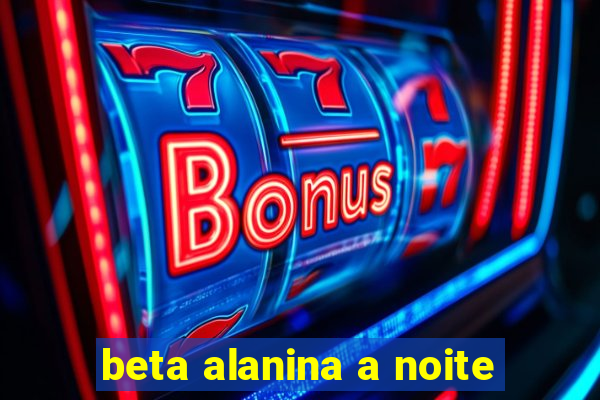 beta alanina a noite