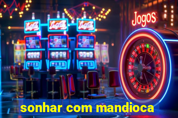 sonhar com mandioca
