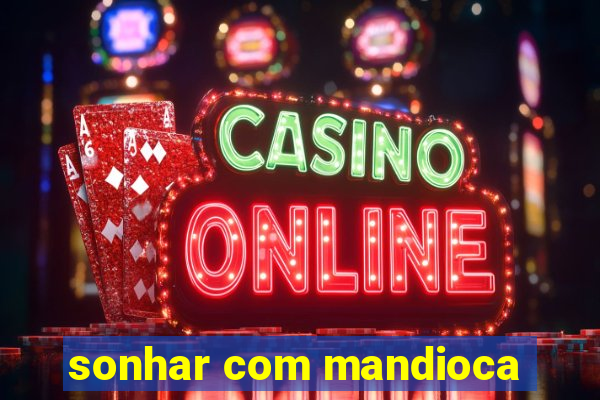sonhar com mandioca