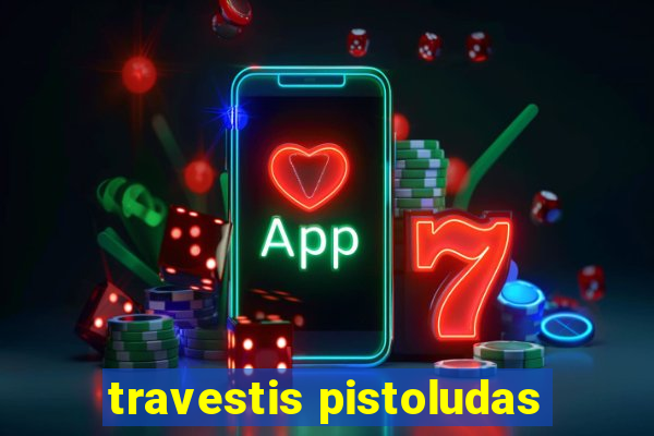 travestis pistoludas