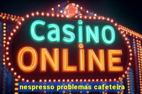 nespresso problemas cafeteira