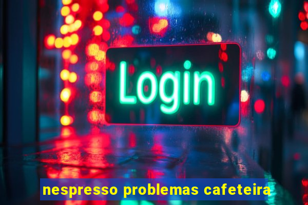 nespresso problemas cafeteira