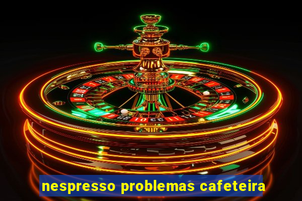 nespresso problemas cafeteira
