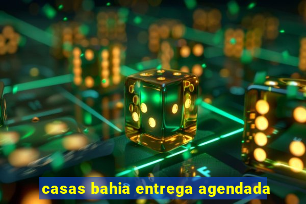 casas bahia entrega agendada