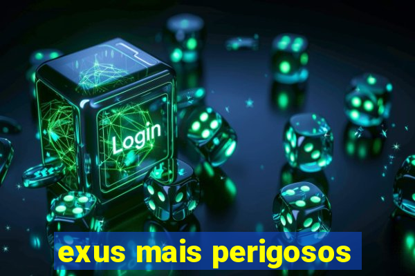 exus mais perigosos