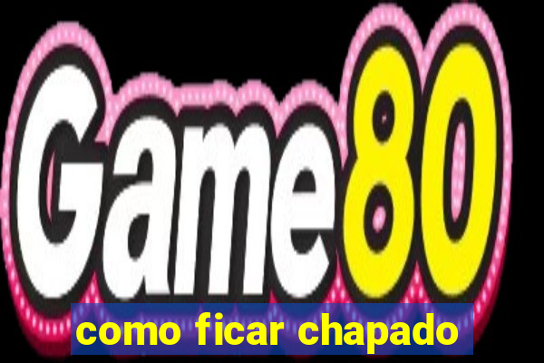 como ficar chapado