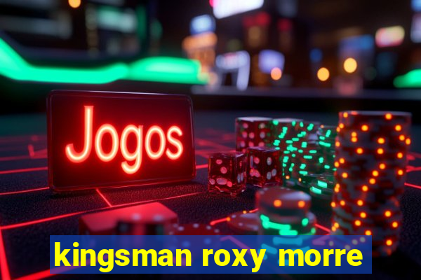 kingsman roxy morre