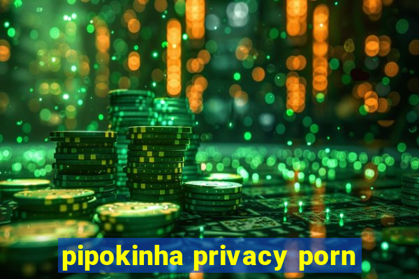 pipokinha privacy porn
