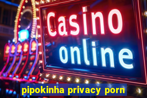 pipokinha privacy porn