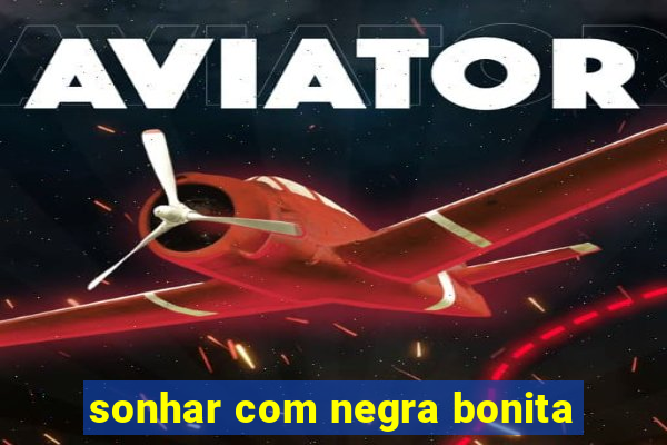 sonhar com negra bonita