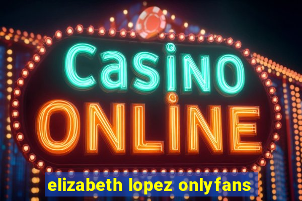 elizabeth lopez onlyfans