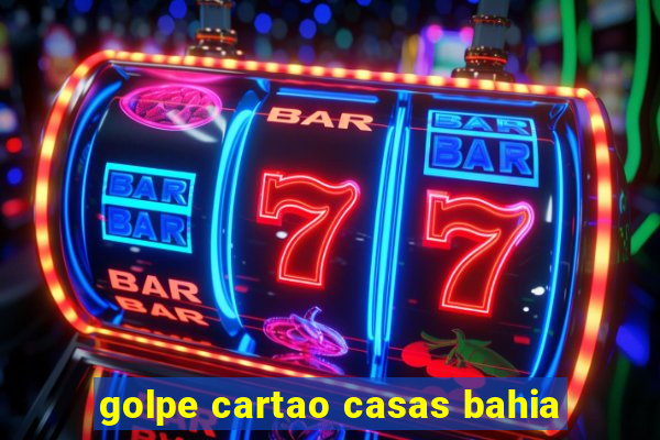 golpe cartao casas bahia