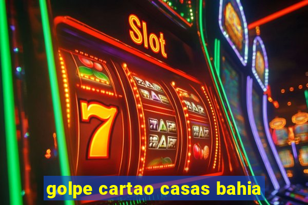 golpe cartao casas bahia