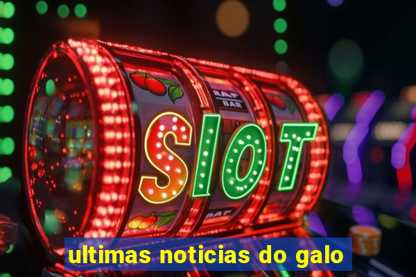 ultimas noticias do galo