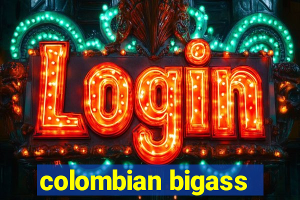 colombian bigass