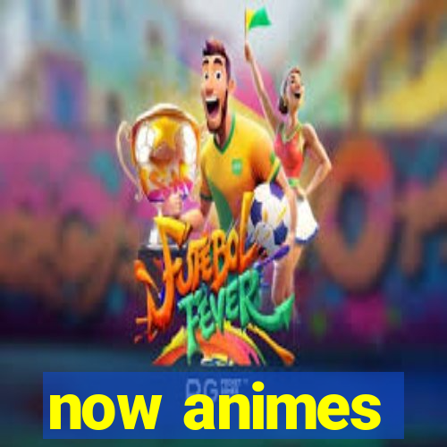 now animes