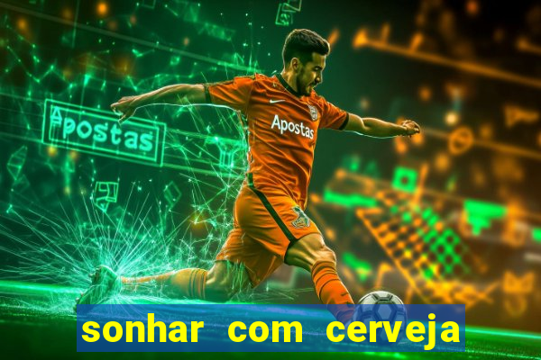 sonhar com cerveja jogo do bicho