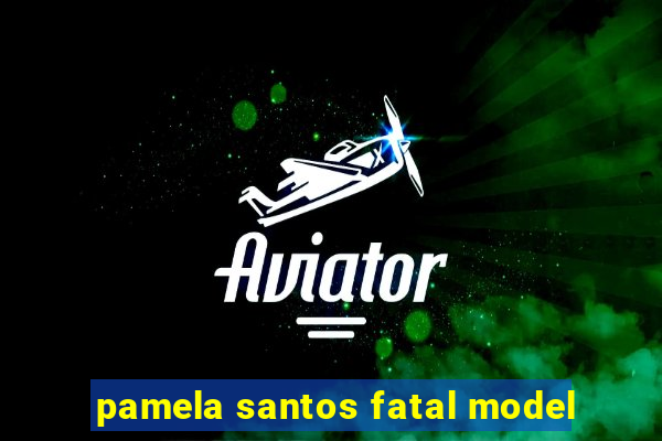 pamela santos fatal model