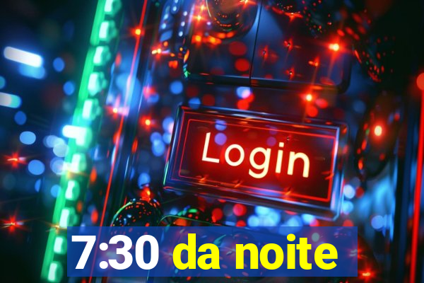 7:30 da noite