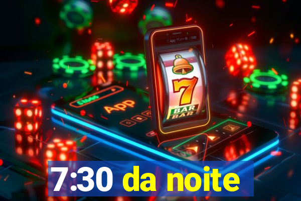 7:30 da noite