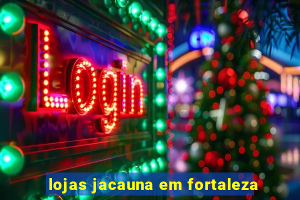 lojas jacauna em fortaleza