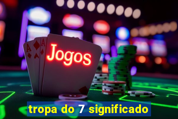 tropa do 7 significado