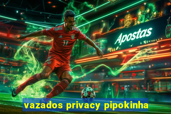 vazados privacy pipokinha