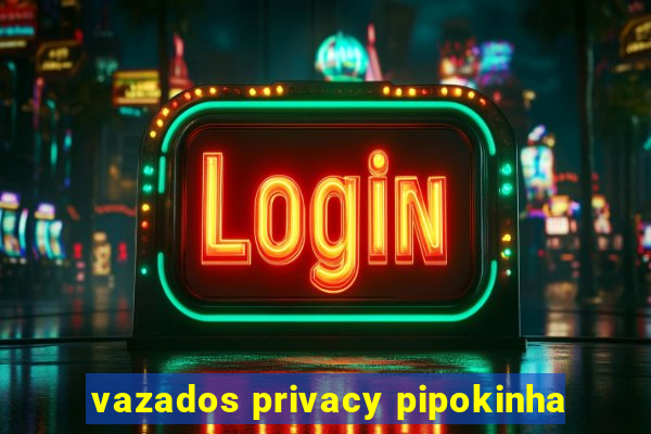 vazados privacy pipokinha