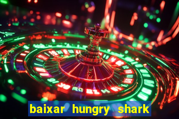 baixar hungry shark evolution dinheiro infinito