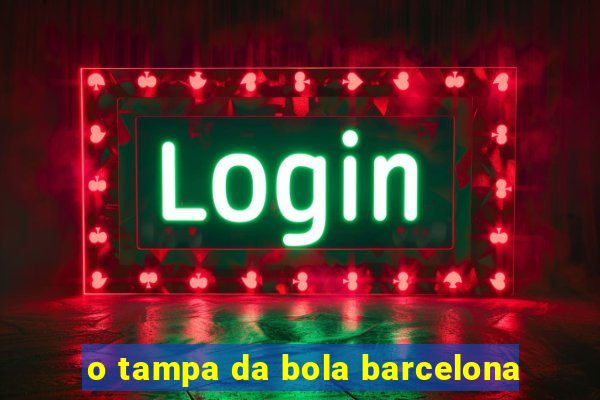 o tampa da bola barcelona
