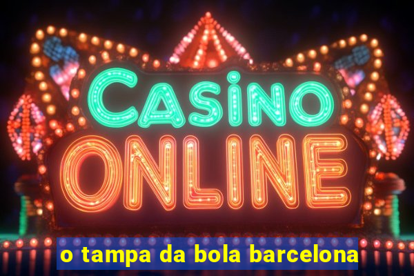 o tampa da bola barcelona