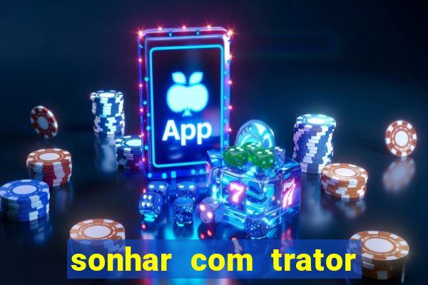 sonhar com trator jogo do bicho
