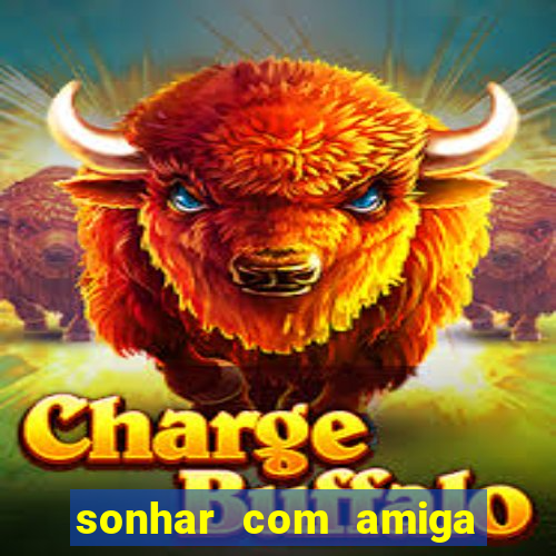 sonhar com amiga falsa no jogo do bicho