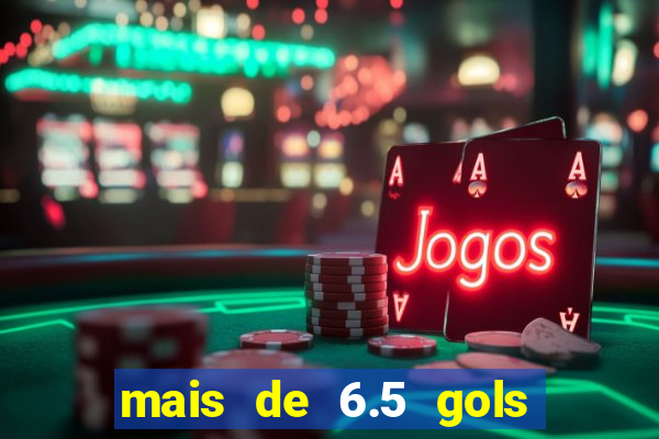 mais de 6.5 gols o que significa