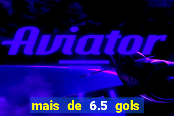 mais de 6.5 gols o que significa